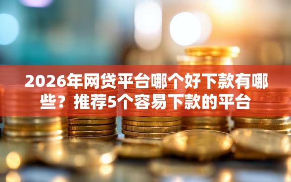 2026年网贷平台哪个好下款有哪些?推荐5个容易下款的平台 2026年网贷平台哪个好下款有哪些?推荐5个容易下款的平台