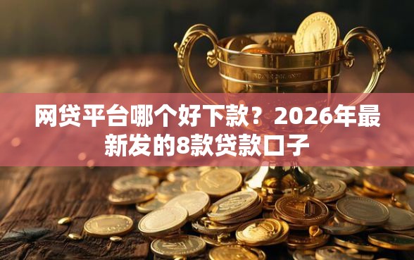 网贷平台哪个好下款？2026年最新发的8款贷款口子