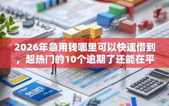 2026年急用钱哪里可以快速借到，超热门的10个逾期了还能在平台贷款推荐