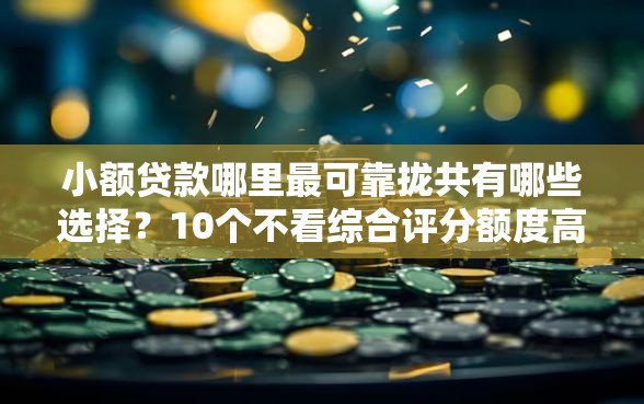 小额贷款哪里最可靠拢共有哪些选择？10个不看综合评分额度高下款快平台详解