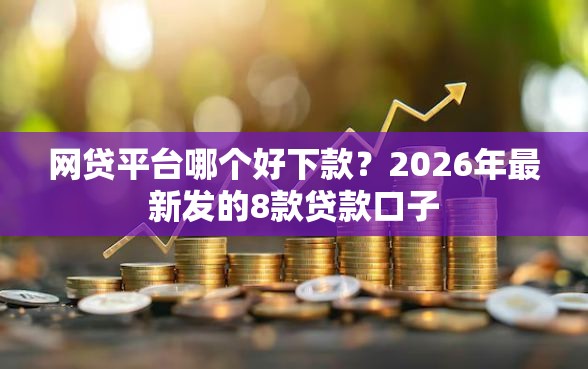 网贷平台哪个好下款?2026年最新发的8款贷款口子 网贷平台哪个好下款?2026年最新发的8款贷款口子