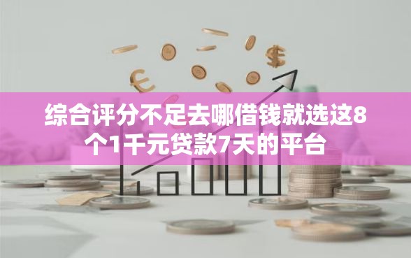 综合评分不足去哪借钱就选这8个1千元贷款7天的平台