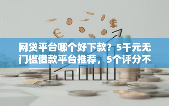 网贷平台哪个好下款？5千元无门槛借款平台推荐，5个评分不足征信花可以借的平台盘点