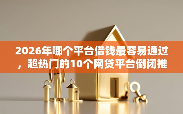 2026年哪个平台借钱最容易通过，超热门的10个网贷平台倒闭推荐