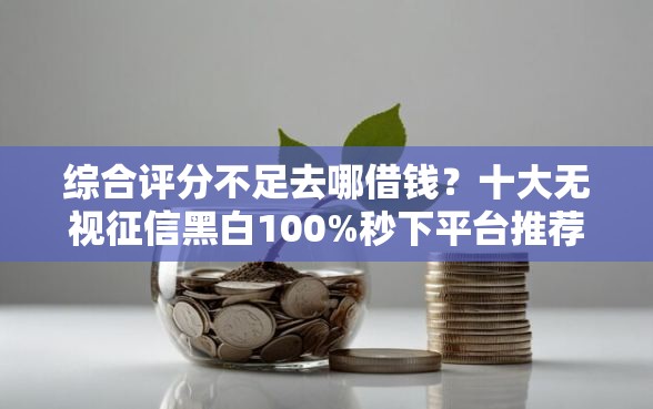 综合评分不足去哪借钱？十大无视征信黑白100%秒下平台推荐