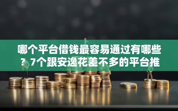 哪个平台借钱最容易通过有哪些？7个跟安逸花差不多的平台推荐给你