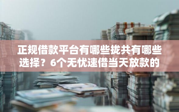正规借款平台有哪些拢共有哪些选择？6个无忧速借当天放款的软件详解