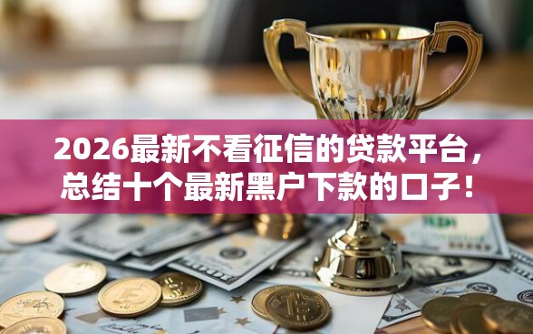 2026最新不看征信的贷款平台，总结十个最新黑户下款的口子！