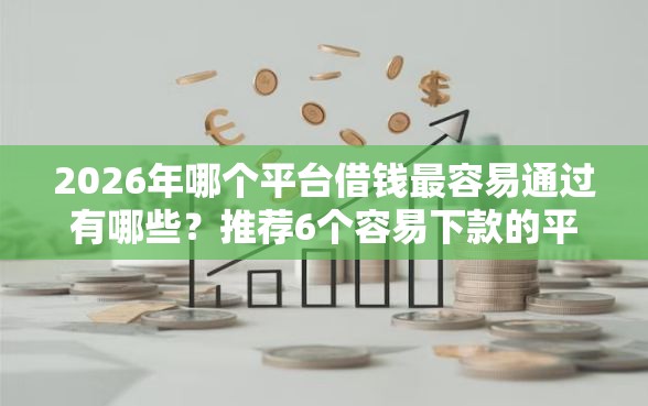 2026年哪个平台借钱最容易通过有哪些？推荐6个容易下款的平台