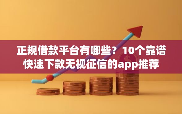 正规借款平台有哪些？10个靠谱快速下款无视征信的app推荐