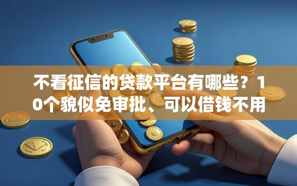 不看征信的贷款平台有哪些？10个貌似免审批、可以借钱不用审核的app合集