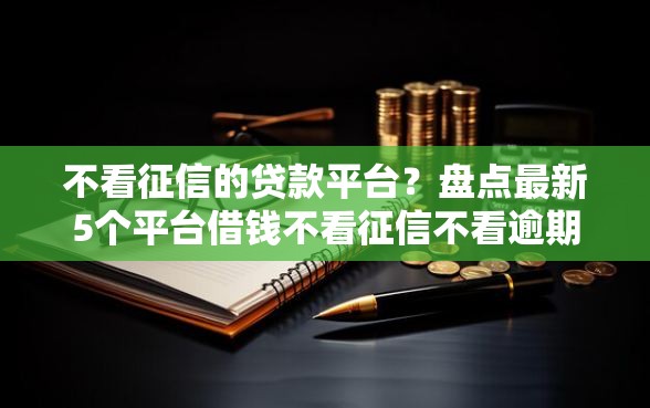 不看征信的贷款平台？盘点最新5个平台借钱不看征信不看逾期,不看欠款