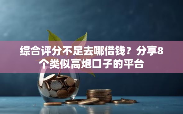综合评分不足去哪借钱？分享8个类似高炮口子的平台