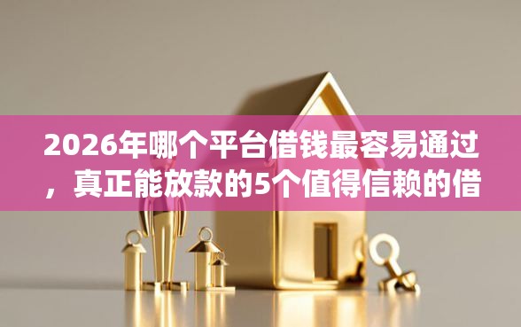 2026年哪个平台借钱最容易通过，真正能放款的5个值得信赖的借钱app推荐
