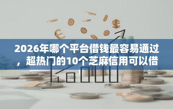 2026年哪个平台借钱最容易通过，超热门的10个芝麻信用可以借钱的平台推荐