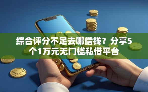 综合评分不足去哪借钱？分享5个1万元无门槛私借平台