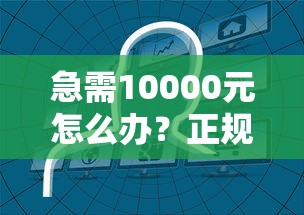 急需10000元怎么办？正规借款平台有哪些试试这7个无门槛平台