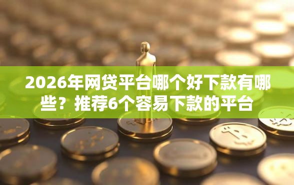 2026年网贷平台哪个好下款有哪些？推荐6个容易下款的平台