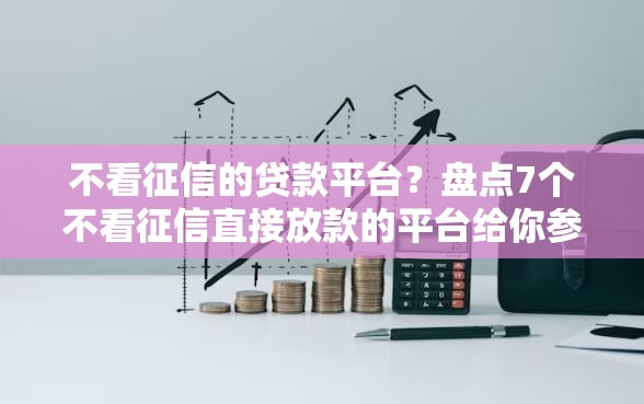 不看征信的贷款平台？盘点7个不看征信直接放款的平台给你参考