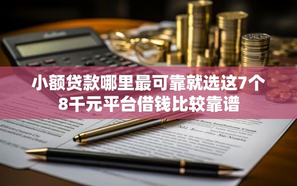 小额贷款哪里最可靠就选这7个8千元平台借钱比较靠谱