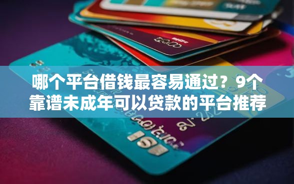 哪个平台借钱最容易通过？9个靠谱未成年可以贷款的平台推荐