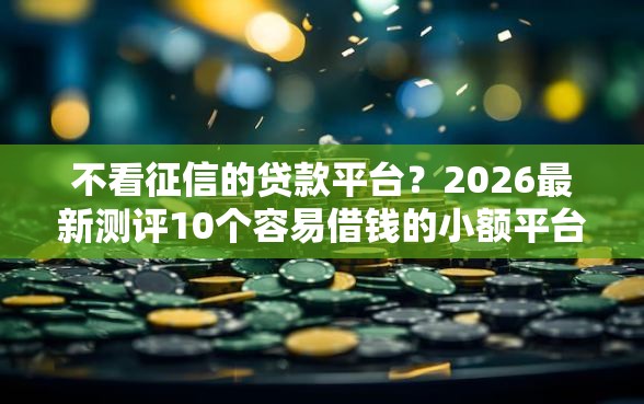 不看征信的贷款平台？2026最新测评10个容易借钱的小额平台