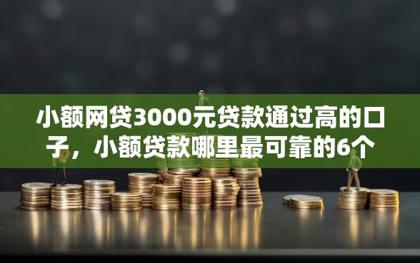小额网贷3000元贷款通过高的口子，小额贷款哪里最可靠的6个平台介绍