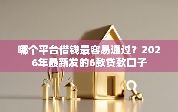 哪个平台借钱最容易通过？2026年最新发的6款贷款口子