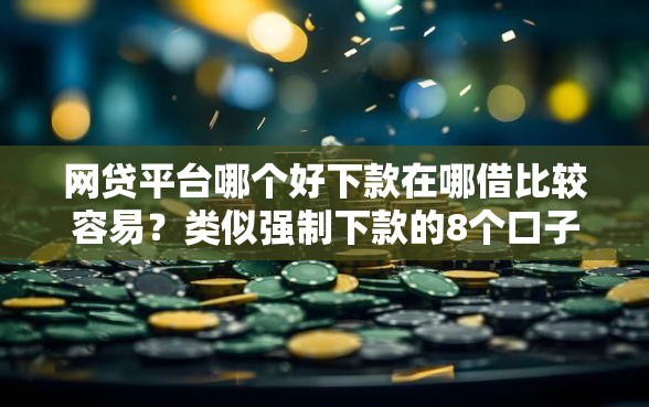 网贷平台哪个好下款在哪借比较容易？类似强制下款的8个口子参考
