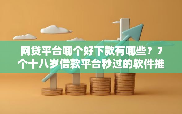 网贷平台哪个好下款有哪些？7个十八岁借款平台秒过的软件推荐给你
