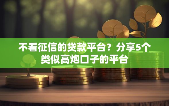 不看征信的贷款平台？分享5个类似高炮口子的平台