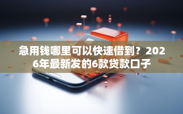 急用钱哪里可以快速借到？2026年最新发的6款贷款口子