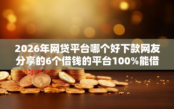 2026年网贷平台哪个好下款网友分享的6个借钱的平台100%能借到我觉得不错！