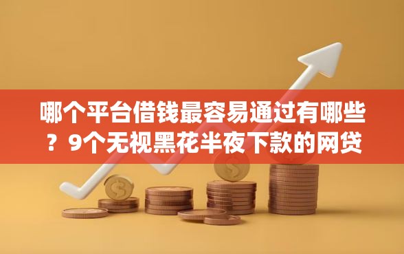 哪个平台借钱最容易通过有哪些?9个无视黑花半夜下款的网贷app推荐给你 哪个平台借钱最容易通过有哪些?9个无视黑花半夜下款的网贷app推荐给你