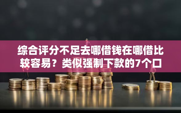 综合评分不足去哪借钱在哪借比较容易?类似强制下款的7个口子参考 综合评分不足去哪借钱在哪借比较容易?类似强制下款的7个口子参考