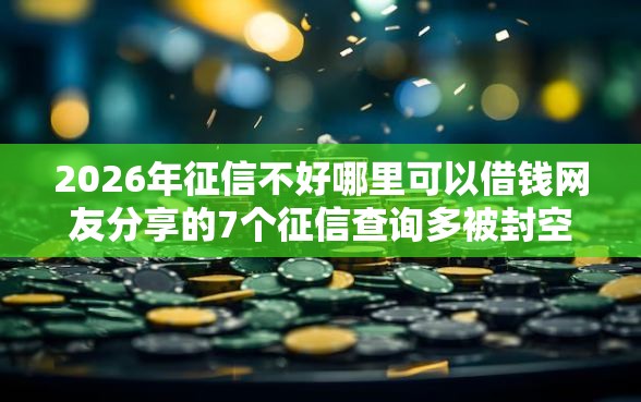 2026年征信不好哪里可以借钱网友分享的7个征信查询多被封空有下款的小额短期网贷口子我觉得不错! 2026年征信不好哪里可以借钱网友分享的7个征信查询多被封空有下款的小额短期网贷口子我觉得不错!