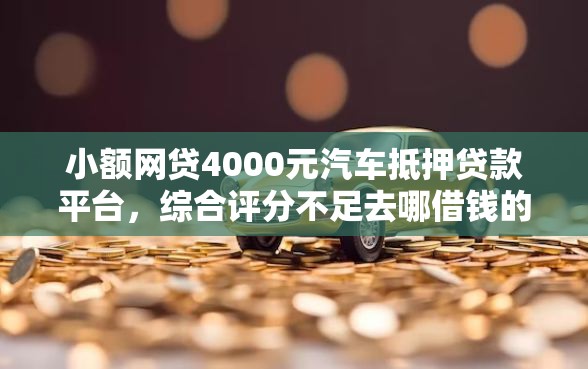 小额网贷4000元汽车抵押贷款平台,综合评分不足去哪借钱的5个平台介绍 小额网贷4000元汽车抵押贷款平台,综合评分不足去哪借钱的5个平台介绍