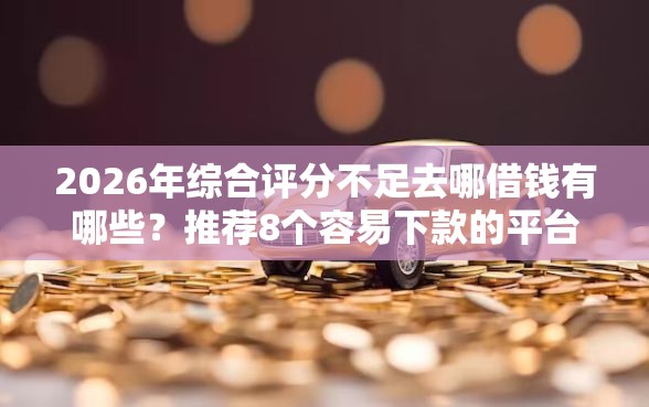 2026年综合评分不足去哪借钱有哪些？推荐8个容易下款的平台