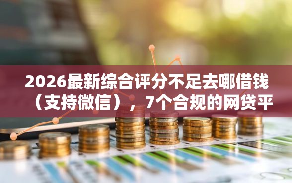 2026最新综合评分不足去哪借钱(支持微信),7个合规的网贷平台无私分享 2026最新综合评分不足去哪借钱(支持微信),7个合规的网贷平台无私分享