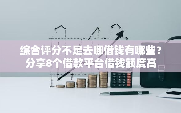 综合评分不足去哪借钱有哪些?分享8个借款平台借钱额度高 综合评分不足去哪借钱有哪些?分享8个借款平台借钱额度高