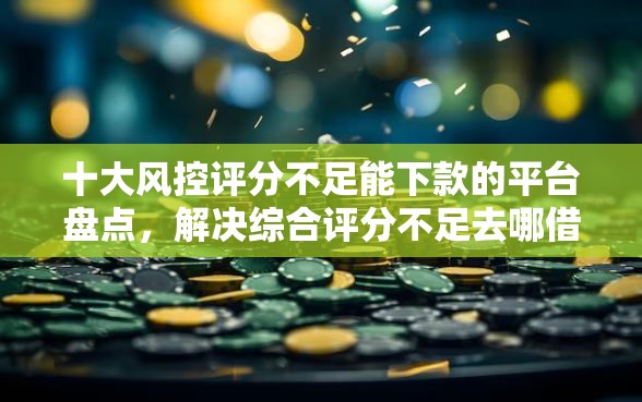 十大风控评分不足能下款的平台盘点,解决综合评分不足去哪借钱的问题 十大风控评分不足能下款的平台盘点,解决综合评分不足去哪借钱的问题