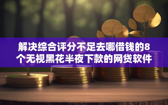解决综合评分不足去哪借钱的8个无视黑花半夜下款的网贷软件分享 解决综合评分不足去哪借钱的8个无视黑花半夜下款的网贷软件分享
