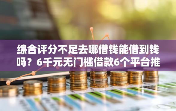 综合评分不足去哪借钱能借到钱吗?6千元无门槛借款6个平台推荐 综合评分不足去哪借钱能借到钱吗?6千元无门槛借款6个平台推荐