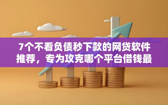 7个不看负债秒下款的网贷软件推荐,专为攻克哪个平台借钱最容易通过难题 7个不看负债秒下款的网贷软件推荐,专为攻克哪个平台借钱最容易通过难题