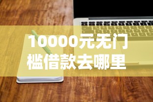10000元无门槛借款去哪里?网贷平台哪个好下款看这8个平台 10000元无门槛借款去哪里?网贷平台哪个好下款看这8个平台