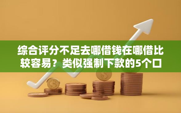 综合评分不足去哪借钱在哪借比较容易?类似强制下款的5个口子参考 综合评分不足去哪借钱在哪借比较容易?类似强制下款的5个口子参考