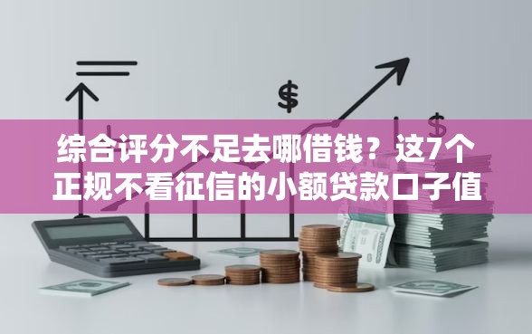 综合评分不足去哪借钱？这7个正规不看征信的小额贷款口子值得一试