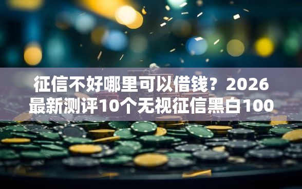 征信不好哪里可以借钱？2026最新测评10个无视征信黑白100%秒下软件