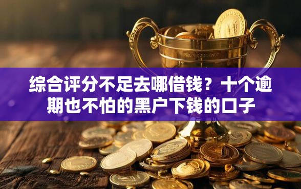 综合评分不足去哪借钱?十个逾期也不怕的黑户下钱的口子 综合评分不足去哪借钱?十个逾期也不怕的黑户下钱的口子