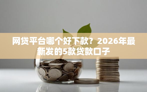 网贷平台哪个好下款?2026年最新发的5款贷款口子 网贷平台哪个好下款?2026年最新发的5款贷款口子